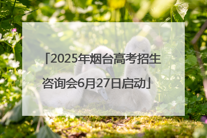 2025年烟台高考招生咨询会6月27日启动