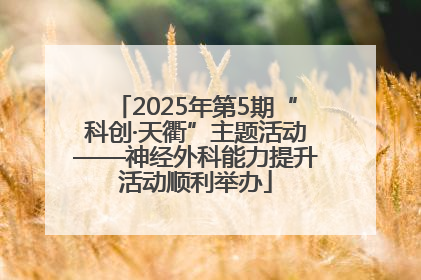 2025年第5期“科创·天衢”主题活动——神经外科能力提升活动顺利举办