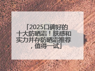 2025口碑好的十大防晒霜！肤感和实力并存防晒霜推荐，值得一试