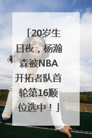 20岁生日夜，杨瀚森被NBA开拓者队首轮第16顺位选中！