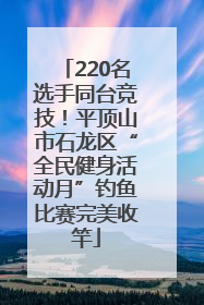 220名选手同台竞技！平顶山市石龙区“全民健身活动月”钓鱼比赛完美收竿