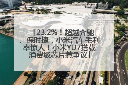 23.2%！超越奔驰、保时捷，小米汽车毛利率惊人！小米YU7搭载消费级芯片惹争议