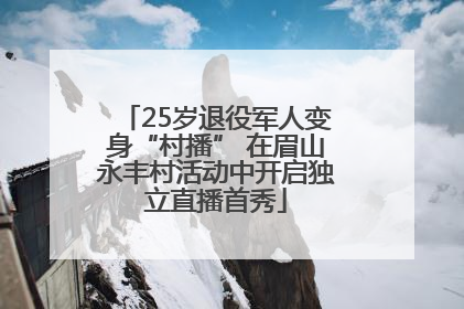 25岁退役军人变身“村播” 在眉山永丰村活动中开启独立直播首秀