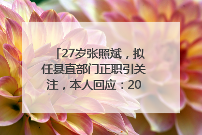 27岁张照斌，拟任县直部门正职引关注，本人回应：2019年选调生，此前负责公文相关工作
