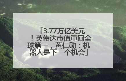3.77万亿美元！英伟达市值重回全球第一，黄仁勋：机器人是下一个机会