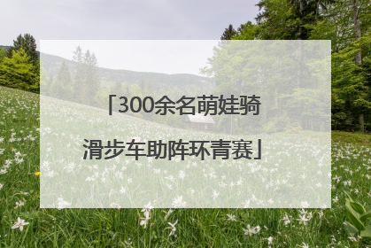 300余名萌娃骑滑步车助阵环青赛