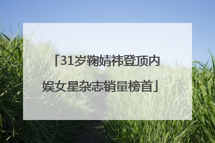 31岁鞠婧祎登顶内娱女星杂志销量榜首