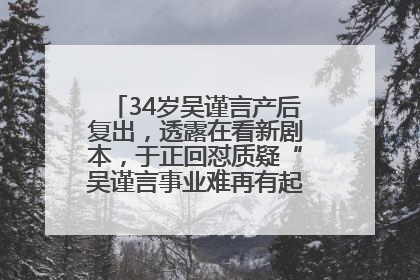 34岁吴谨言产后复出，透露在看新剧本，于正回怼质疑“吴谨言事业难再有起色”：女人在任何年纪都有她的光彩