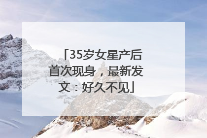 35岁女星产后首次现身，最新发文：好久不见