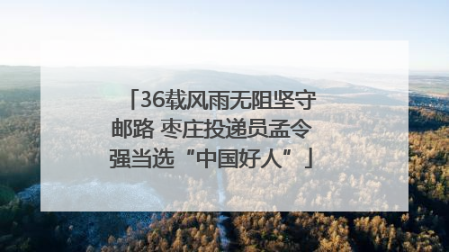 36载风雨无阻坚守邮路 枣庄投递员孟令强当选“中国好人”