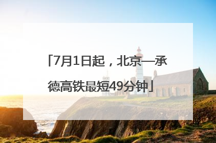 7月1日起，北京—承德高铁最短49分钟