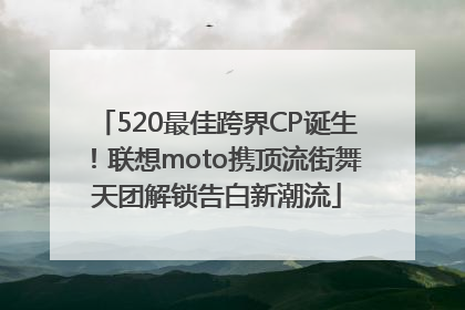 520最佳跨界CP诞生！联想moto携顶流街舞天团解锁告白新潮流