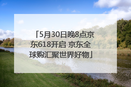 5月30日晚8点京东618开启 京东全球购汇聚世界好物