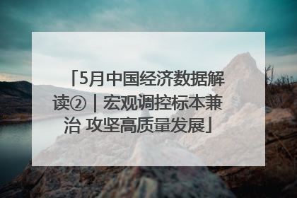 5月中国经济数据解读②｜宏观调控标本兼治 攻坚高质量发展