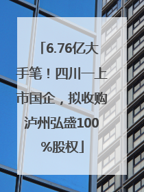 6.76亿大手笔！四川一上市国企，拟收购泸州弘盛100%股权