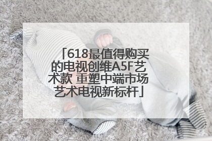 618最值得购买的电视创维A5F艺术款 重塑中端市场艺术电视新标杆