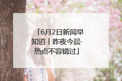 6月2日新闻早知道丨昨夜今晨·热点不容错过