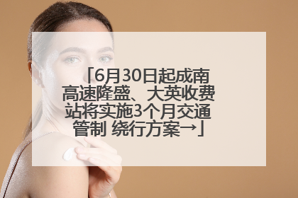 6月30日起成南高速隆盛、大英收费站将实施3个月交通管制 绕行方案→