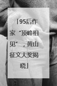 95后作家“顶峰相见”，黄山征文大奖揭晓
