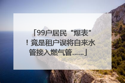 99户居民“爆表”！竟是租户误将自来水管接入燃气管……