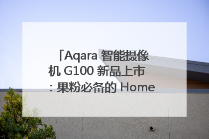Aqara 智能摄像机 G100 新品上市：果粉必备的 HomeKit 看家拍档
