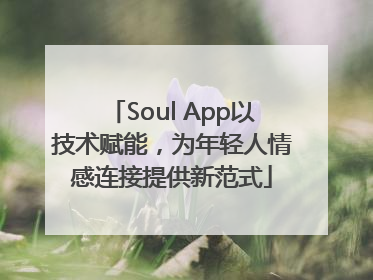 Soul App以技术赋能，为年轻人情感连接提供新范式