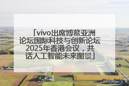 vivo出席博鳌亚洲论坛国际科技与创新论坛2025年香港会议，共话人工智能未来图景